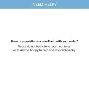 May include: White background with the text "NEED HELP?" in a blue banner. The text below reads "Have any questions or need help with your order? Please do not hesitate to reach out to us! we're always happy to help and respond quickly!"