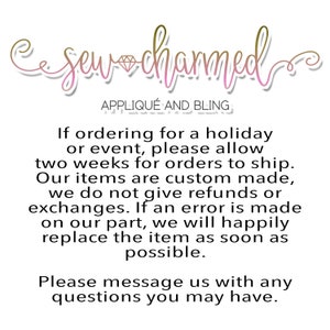 May include: Text overlay on a white background with the words "Sew Charmed Applique and Bling". The text below reads "If ordering for a holiday or event, please allow two weeks for orders to ship. Our items are custom made, we do not give refunds or exchanges. If an error is made on our part, we will happily replace the item as soon as possible. Please message us with any questions you may have."