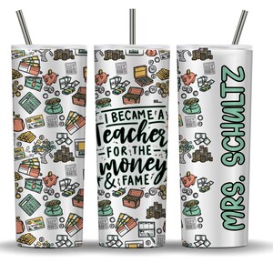 ONE 20oz Straight Skinny Tumbler, Personalized, I Became a Teacher for the Money and Fame