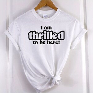 I Am Thrilled To Be Here - Funny T-shirt - 3 Colors to Choose From
