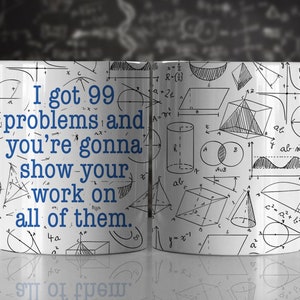 May include: White ceramic coffee mug with a blue inscription that reads "I got 99 problems and you're gonna show your work on all of them." The mug is decorated with a pattern of black and white mathematical equations and geometric shapes.