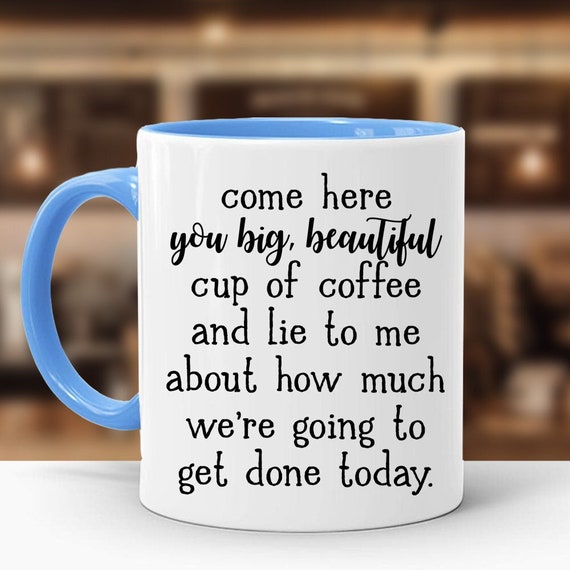Come Here You Big, Beautiful Cup of Coffee and Lie to Me About How Much  We're Going to Get Done Today, Color Accent Mug, 11oz or 15oz 