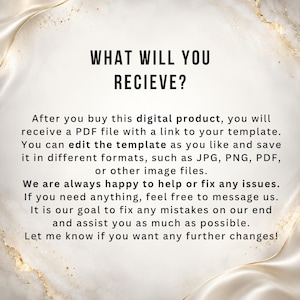 May include: A digital product information graphic with a white marble background and gold accents. The text reads: WHAT WILL YOU RECIEVE? After you buy this digital product, you will receive a PDF file with a link to your template. You can edit the template as you like and save it in different formats, such as JPG, PNG, PDF, or other image files. We are always happy to help or fix any issues. If you need anything, feel free to message us. It is our goal to fix any mistakes on our end and assist you as much as possible. Let me know if you want any further changes!