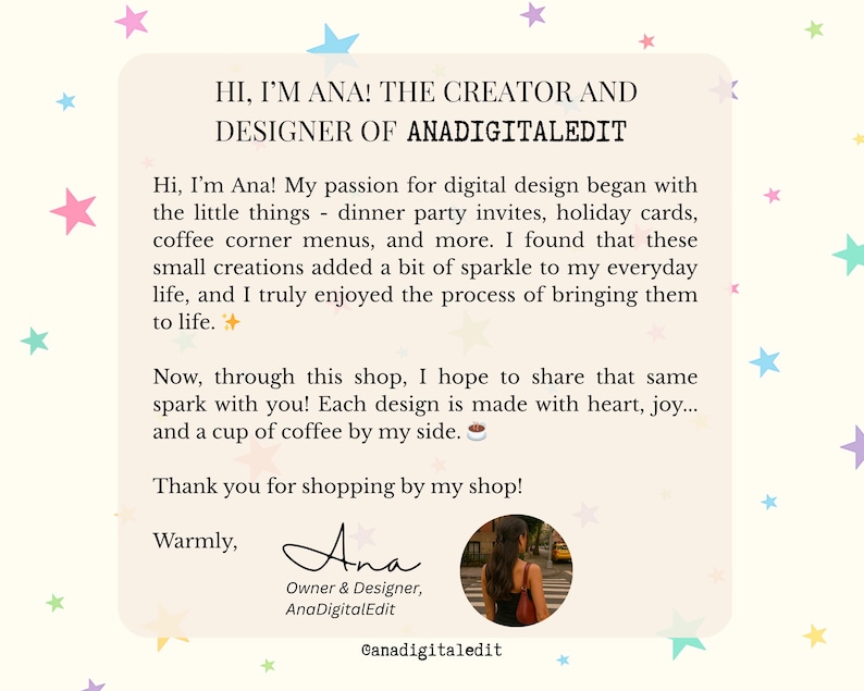May include: A light beige graphic with text that reads "HI, I'M ANA! THE CREATOR AND DESIGNER OF ANADIGITALEDIT." The text describes the creator's passion for digital design, including dinner party invites and holiday cards. A signature and photo are included.