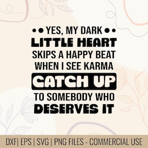 May include: A digital design with the text "YES, MY DARK LITTLE HEART SKIPS A HAPPY BEAT WHEN I SEE KARMA CATCH UP TO SOMEBODY WHO DESERVES IT." The design includes floral elements and is available in DXF, EPS, SVG, and PNG formats.