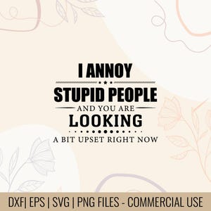 May include: A digital design with the text "I Annoy Stupid People And You Are Looking A Bit Upset Right Now." The design is in black on a cream background with floral accents. Includes DXF, EPS, SVG, and PNG files.