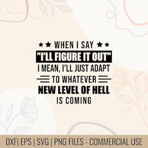 May include: A digital design with the text "WHEN I SAY 'I'LL FIGURE IT OUT' I MEAN, I'LL JUST ADAPT TO WHATEVER NEW LEVEL OF HELL IS COMING." The design includes stars and floral elements on a beige background. The bottom text reads "DXF | EPS | SVG | PNG FILES - COMMERCIAL USE."