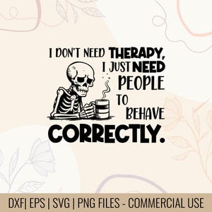 Puede incluir: Gráfico en blanco y negro de un esqueleto sosteniendo una taza humeante. Texto: "I DON'T NEED THERAPY, I JUST NEED PEOPLE TO BEHAVE CORRECTLY." Debajo, dice "DXF | EPS | SVG | PNG FILES - COMMERCIAL USE."