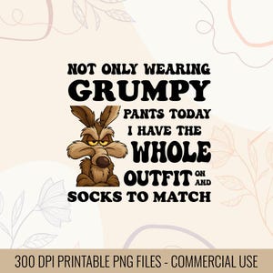May include: A digital design featuring the text "NOT ONLY WEARING GRUMPY PANTS TODAY I HAVE THE WHOLE OUTFIT AND SOCKS TO MATCH." A cartoon coyote with a grumpy expression is in the center. The design includes the text "300 DPI PRINTABLE PNG FILES - COMMERCIAL USE."