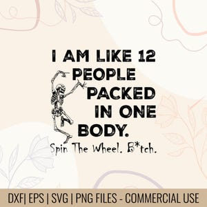 May include: A digital design featuring the text "I AM LIKE 12 PEOPLE PACKED IN ONE BODY." A dancing skeleton illustration is included. The phrase "Spin The Wheel. B*tch." is also present. The design is available in DXF, EPS, SVG, and PNG file formats.