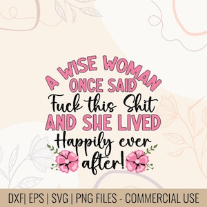 May include: A digital design with the text "A Wise Woman Once Said Fuck this Shit And She Lived Happily ever after!" in pink and black. The design includes floral accents and is available in DXF, EPS, SVG, and PNG file formats.