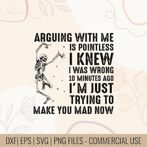 May include: Black and white graphic design featuring a skeleton with the text: "ARGUING WITH ME IS POINTLESS I KNEW I WAS WRONG 10 MINUTES AGO I'M JUST TRYING TO MAKE YOU MAD NOW."