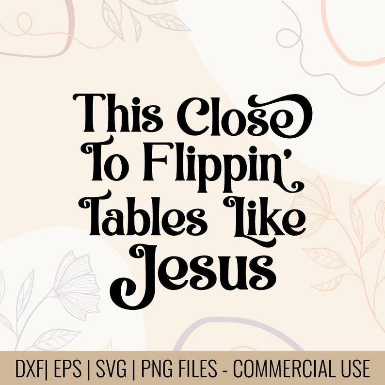 May include: A digital design with the text "This Close To Flippin' Tables Like Jesus" in a bold, black, retro font. The design is set against a soft, beige background with floral accents. The bottom of the image includes file type information.