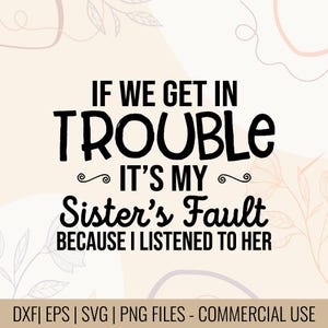 May include: A digital design with the text "IF WE GET IN TROUBLE IT'S MY Sister's Fault BECAUSE I LISTENED TO HER" in black on a light beige background with floral accents. The bottom of the image includes file type information.