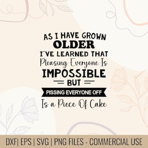 May include: A digital design with the text "AS I HAVE GROWN OLDER I'VE LEARNED THAT Pleasing Everyone Is IMPOSSIBLE BUT PISSING EVERYONE OFF Is a Piece Of Cake". The design includes floral elements and file type information.