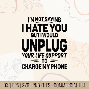 May include: A digital design with the text "I'M NOT SAYING I HATE YOU BUT I WOULD UNPLUG YOUR LIFE SUPPORT TO CHARGE MY PHONE." The design is in black on a light beige background with floral accents. Includes DXF, EPS, SVG, and PNG files.