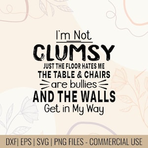 May include: A digital design with the text "I'm Not CLUMSY, JUST THE FLOOR HATES ME, THE TABLE & CHAIRS are bullies, AND THE WALLS Get in My Way." The design is in black on a cream background with floral accents. Includes DXF, EPS, SVG, and PNG files.
