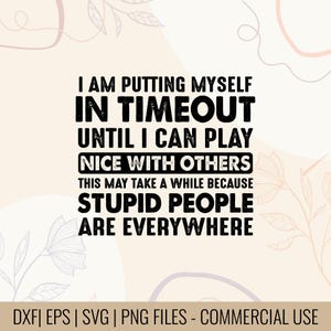 Könnte beinhalten: Ein digitales Design mit dem Text "I AM PUTTING MYSELF IN TIMEOUT UNTIL I CAN PLAY NICE WITH OTHERS THIS MAY TAKE A WHILE BECAUSE STUPID PEOPLE ARE EVERYWHERE". Der untere Teil des Bildes enthält "DXF | EPS | SVG | PNG FILES - COMMERCIAL USE".