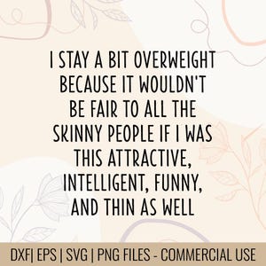 May include: A digital design with the text "I stay a bit overweight because it wouldn't be fair to all the skinny people if I was this attractive, intelligent, funny, and thin as well." The design also includes the text "DXF | EPS | SVG | PNG FILES - COMMERCIAL USE."