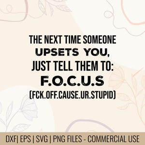May include: A digital design with the text "THE NEXT TIME SOMEONE UPSETS YOU, JUST TELL THEM TO: F.O.C.U.S (FCK.OFF.CAUSE.UR.STUPID)". The design is in black font on a light beige background with floral accents. Includes DXF, EPS, SVG, and PNG files.