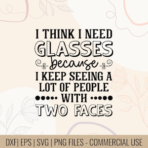 May include: A digital design with the text "I THINK I NEED GLASSES because I KEEP SEEING A LOT OF PEOPLE WITH TWO FACES" in black. The design includes decorative floral elements and the phrase "DXF | EPS | SVG | PNG FILES - COMMERCIAL USE".