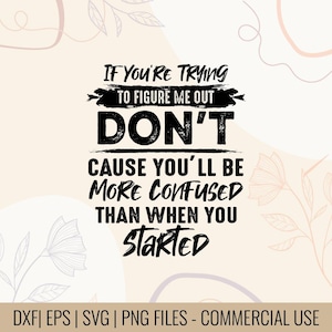 May include: A digital design featuring the quote "IF YOU'RE TRYING TO FIGURE ME OUT DON'T CAUSE YOU'LL BE MORE CONFUSED THAN WHEN YOU STARTED". The text is black on a beige background with floral elements. Includes DXF, EPS, SVG, and PNG files.