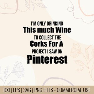 May include: A digital design with the text "I'M ONLY DRINKING This much Wine TO COLLECT THE Corks For A PROJECT I SAW ON Pinterest." The design is in black font on a light beige background with floral accents. Includes DXF, EPS, SVG, and PNG files.
