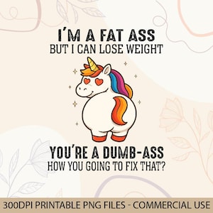 May include: A whimsical illustration features a cartoon unicorn with a rainbow mane and tail, heart-shaped eyes, and a golden horn. The text reads, "I'M A FAT ASS BUT I CAN LOSE WEIGHT YOU'RE A DUMB-ASS HOW YOU GOING TO FIX THAT?"