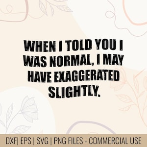 May include: A digital design with the text "WHEN I TOLD YOU I WAS NORMAL, I MAY HAVE EXAGGERATED SLIGHTLY." in bold black font. The background is a light beige with floral and abstract line art.