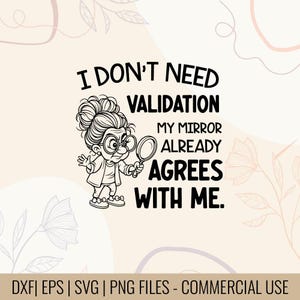 May include: Black and white graphic featuring a cartoon of a woman holding a magnifying glass. Text reads: "I DON'T NEED VALIDATION MY MIRROR ALREADY AGREES WITH ME." The image includes the text "DXF | EPS | SVG | PNG FILES - COMMERCIAL USE."