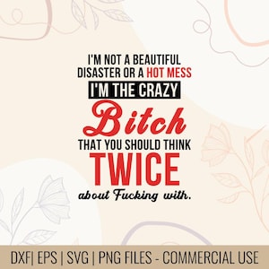 May include: A digital design with the text "I'M NOT A BEAUTIFUL DISASTER OR A HOT MESS I'M THE CRAZY Bitch THAT YOU SHOULD THINK TWICE about Fucking with." The design is in black and red on a cream background with floral accents. Includes DXF, EPS, SVG, and PNG files.
