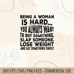 May include: A digital design with the text "BEING A WOMAN IS HARD... YOU ALWAYS WANT TO BUY SOMETHING, SLAP SOMEONE, LOSE WEIGHT AND EAT SOMETHING SWEET." The design also includes "DXF | EPS | SVG | PNG FILES - COMMERCIAL USE."