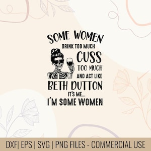 May include: Black and white graphic featuring a skeleton with sunglasses holding a wine glass. Text reads "SOME WOMEN DRINK TOO MUCH CUSS TOO MUCH AND ACT LIKE BETH DUTTON IT'S ME... I'M SOME WOMEN."