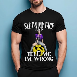 Sit on My Face and Tell Me I am Wrong Shirt, Dirty Rude TShirt, Offensive Humor Tee, Sarcastic Gag GIFT for Him, NSFW Graphic Shirt