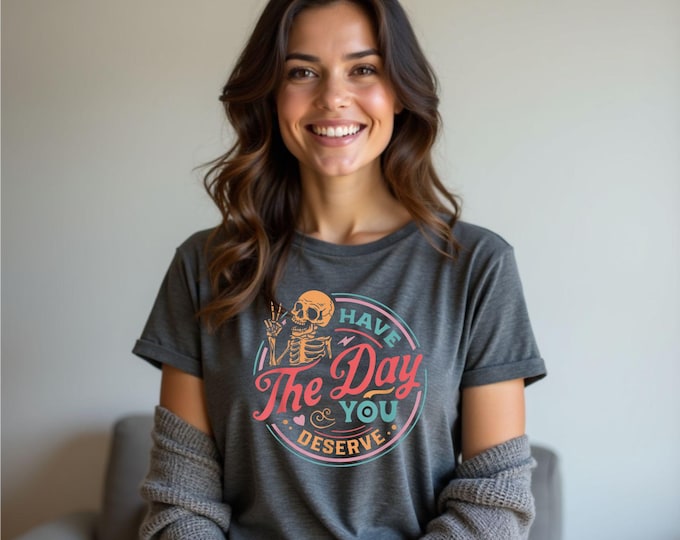 Have The Day You Deserve Shirt, Inspirational Motivational Skeleton Shirt, Kindness Gift for Womens, Positive Graphic Tshirt