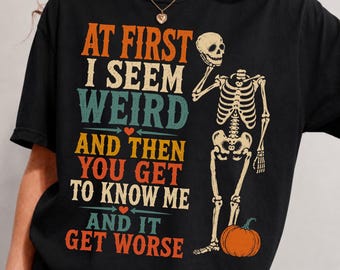 At First I Seem Weird and Then You Get to Know Me and It Gets Worse Shirt | Funny Skeleton Halloween Design | Spooky Shirt