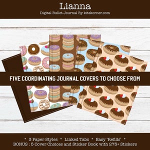 May include: Five digital bullet journal covers featuring different donut patterns. The covers are brown, white, light blue, pink, and peach with various donut designs. The text "Lianna" and "Digital Bullet Journal By kitskorner.com" is at the top of the image. The text "FIVE COORDINATING JOURNAL COVERS TO CHOOSE FROM" is in the middle of the image. The text "* 3 Paper Styles * Linked Tabs * Easy 'Refills' * BONUS: 5 Cover Choices and Sticker Book with 275+ Stickers" is at the bottom of the image.