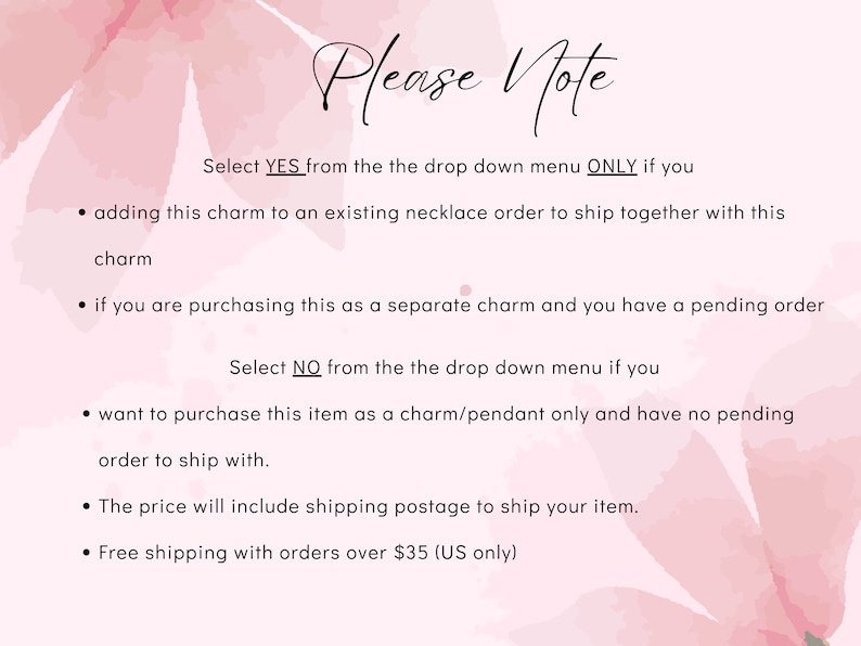May include: Pink and white watercolor background with text that reads "Please Note".  The text explains how to select "YES" or "NO" from a drop down menu when adding a charm to an existing order or purchasing a charm separately.  The text also states that free shipping is available for orders over $35.