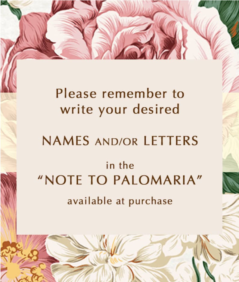 May include: A floral design with a beige background and brown text that reads "Please remember to write your desired NAMES AND/OR LETTERS in the "NOTE TO PALOMARIA" available at purchase."