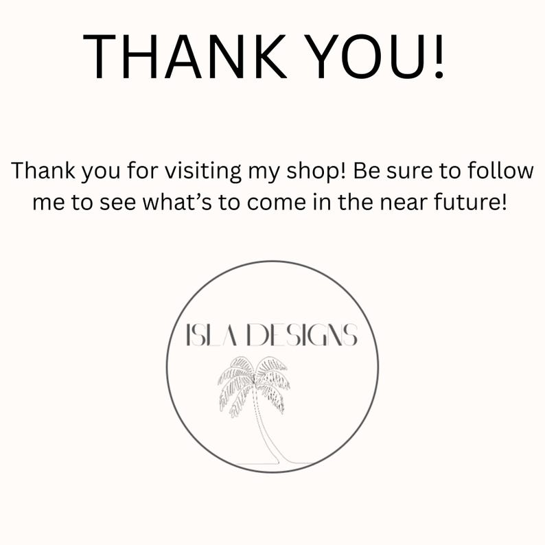 May include: Thank you! Thank you for visiting my shop! Be sure to follow me to see what's to come in the near future! ISLA DESIGNS