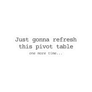 May include: A white sticker with black text that reads "Just gonna refresh this pivot table one more time...". The sticker has a rounded rectangular shape and is likely designed for laptops, notebooks, or other surfaces.