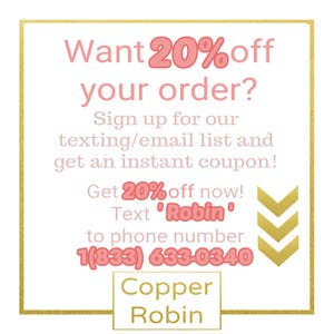May include: A pink and gold graphic with the text "Want 20% off your order?" and "Sign up for our texting/email list and get an instant coupon!"  Get 20% off now! Text 'Robin' to phone number 1(833) 633-0340.  Copper Robin.