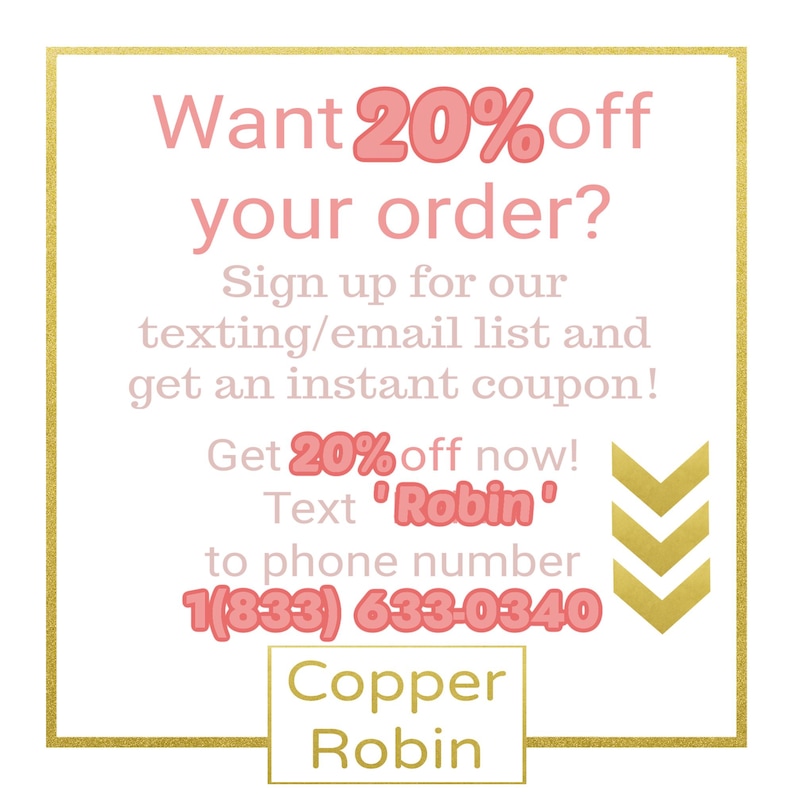 May include: A pink and gold graphic with the text "Want 20% off your order?" and "Sign up for our texting/email list and get an instant coupon!"  Get 20% off now! Text 'Robin' to phone number 1(833) 633-0340.  Copper Robin.