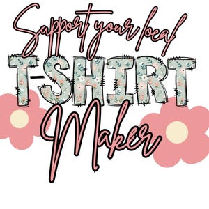 May include: A white graphic with the text "Support your local T-SHIRT Maker" in a mix of script and block letters. The letters of "T-SHIRT" are filled with a floral pattern. Two pink flowers are at the bottom.