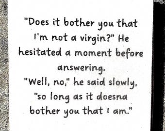 Könnte beinhalten: Ein quadratisches weißes Schild mit schwarzem Textaufdruck: "Does it bother you that I'm not a virgin?" He hesitated a moment before answering. "Well, no," he said slowly, "so long as it doesna bother you that I am."