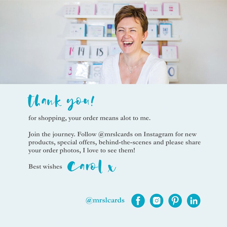 May include: A woman smiles and holds up a card with the text "thank you!" written on it. The text below reads "for shopping, your order means a lot to me." The text below that reads "Join the journey. Follow @mrslcards on Instagram for new products, special offers, behind-the-scenes and please share your order photos, I love to see them!" The text below that reads "Best wishes Carol x" The text below that reads "@mrslcards f  P in"