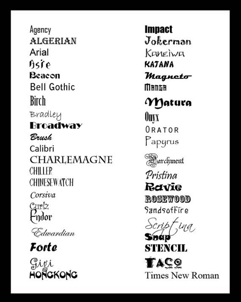 May include: A list of different font names in black text on a white background. The font names include Agency, Algerian, Arial, Asre, Beacon, Bell Gothic, Birch, Bradley, Broadway, Brush, Calibri, Charlemagne, Chiller, Chinesewatch, Corsiva, Curlz, Endor, Edwardian, Forte, Gigi, Hongkong, Impact, Jokerman, Kaneiwa, Katana, Magneto, Manga, Matura, Onyx, Orator, Papyrus, Parchment, Pristina, Ravie, Rosewood, Sandsoffire, Scripfina, Snap, Stencil, Taco, and Times New Roman.