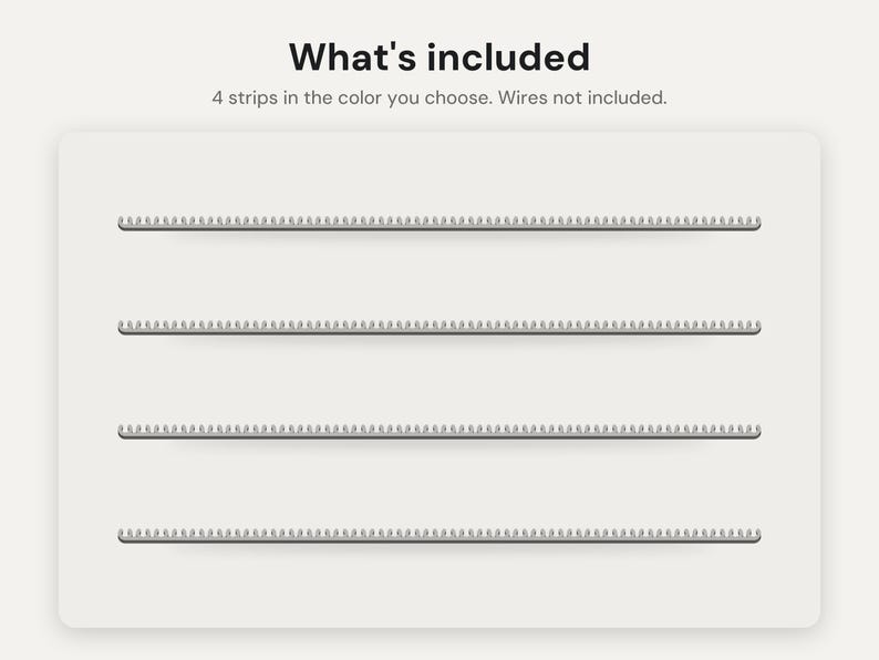 May include: Four horizontal strips with a repeating notched edge design. The text at the top reads: What's included. 4 strips in the color you choose. Wires not included. The strips are arranged in parallel rows against a light background.
