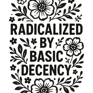 May include: A black and white graphic design featuring the text "RADICALIZED BY BASIC DECENCY" in bold, sans-serif font. The text is framed by floral and leaf illustrations, creating a decorative border.