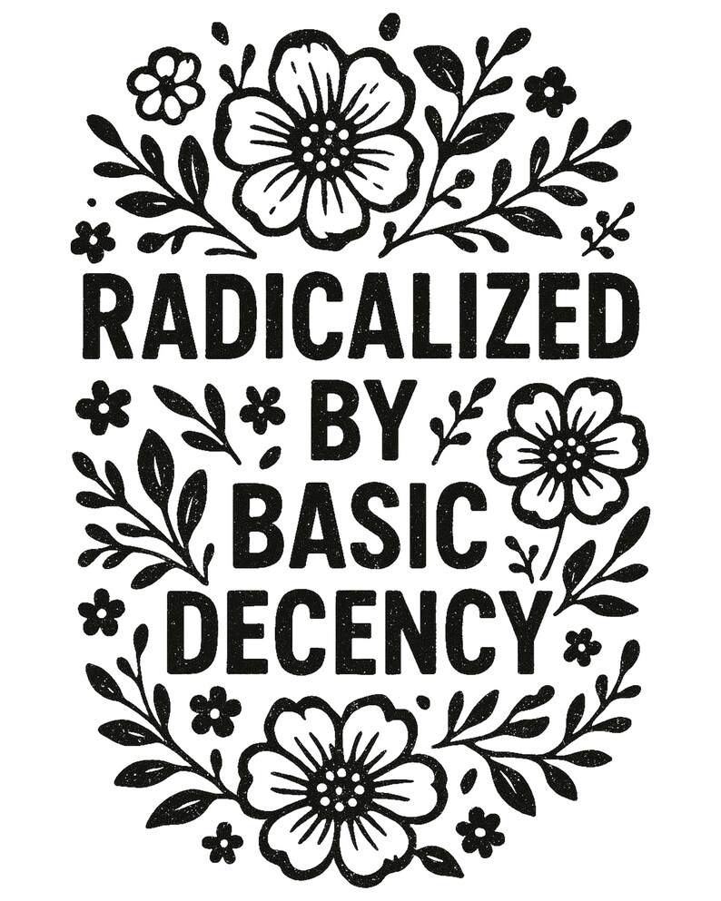 May include: Black and white graphic design with the text "RADICALIZED BY BASIC DECENCY" surrounded by floral and leaf illustrations. The design features bold, sans-serif lettering and detailed botanical elements.
